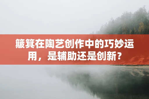 簸箕在陶艺创作中的巧妙运用，是辅助还是创新？