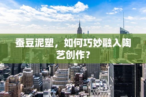 蚕豆泥塑，如何巧妙融入陶艺创作？