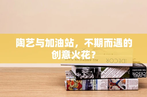 陶艺与加油站，不期而遇的创意火花？