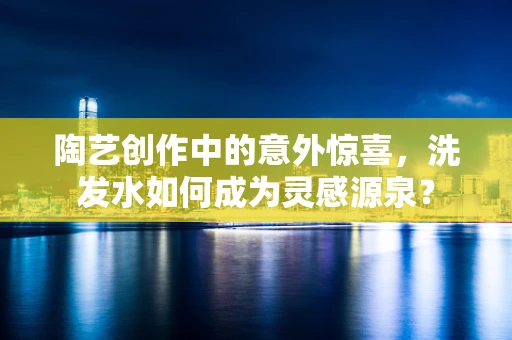 陶艺创作中的意外惊喜，洗发水如何成为灵感源泉？