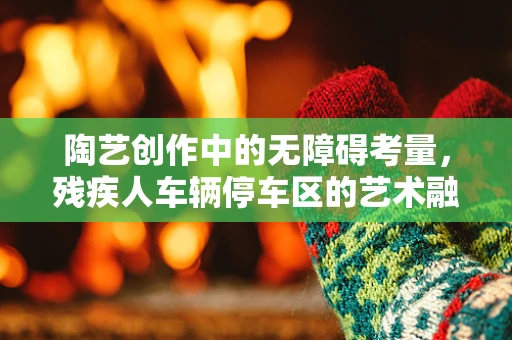 陶艺创作中的无障碍考量，残疾人车辆停车区的艺术融入