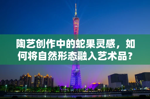 陶艺创作中的蛇果灵感，如何将自然形态融入艺术品？