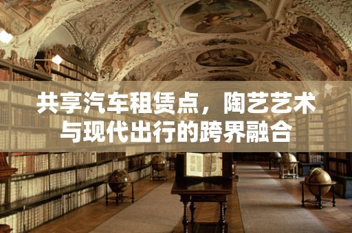 共享汽车租赁点，陶艺艺术与现代出行的跨界融合