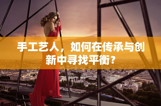 手工艺人，如何在传承与创新中寻找平衡？