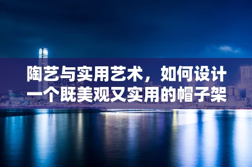 陶艺与实用艺术，如何设计一个既美观又实用的帽子架？
