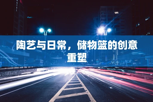 陶艺与日常，储物篮的创意重塑