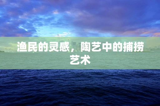 渔民的灵感，陶艺中的捕捞艺术