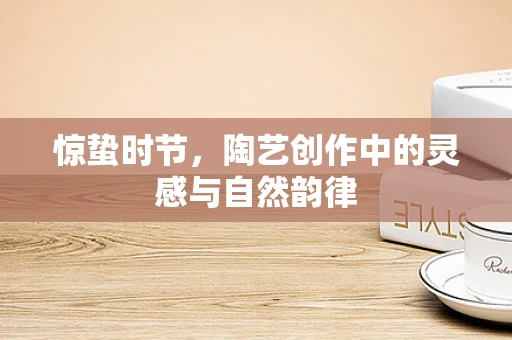 惊蛰时节，陶艺创作中的灵感与自然韵律