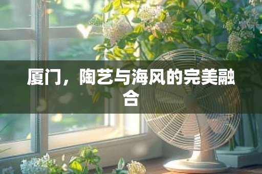 厦门，陶艺与海风的完美融合