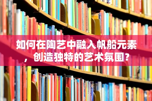 如何在陶艺中融入帆船元素，创造独特的艺术氛围？