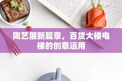 陶艺展新篇章，百货大楼电梯的创意运用