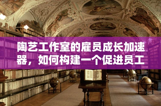 陶艺工作室的雇员成长加速器，如何构建一个促进员工技能发展的环境？