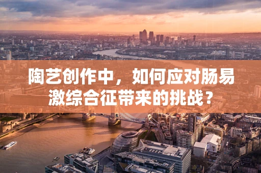 陶艺创作中，如何应对肠易激综合征带来的挑战？