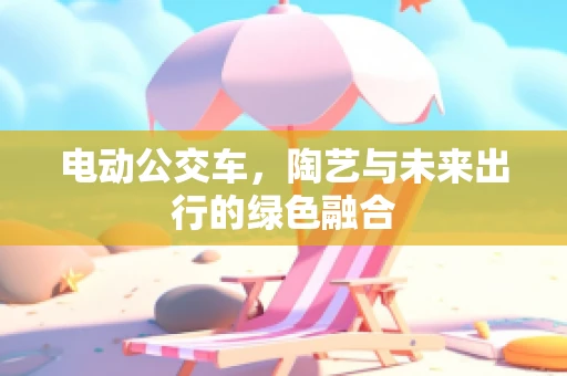 电动公交车，陶艺与未来出行的绿色融合