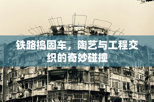 铁路捣固车，陶艺与工程交织的奇妙碰撞