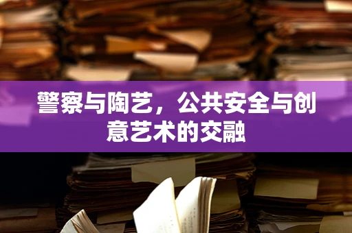 警察与陶艺，公共安全与创意艺术的交融