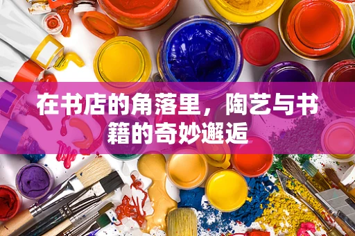 在书店的角落里，陶艺与书籍的奇妙邂逅