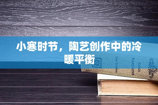 小寒时节，陶艺创作中的冷暖平衡