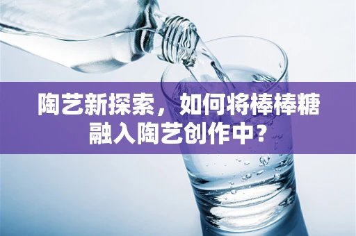 陶艺新探索，如何将棒棒糖融入陶艺创作中？