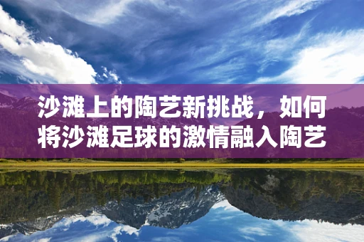 沙滩上的陶艺新挑战，如何将沙滩足球的激情融入陶艺创作？