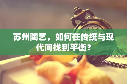 苏州陶艺，如何在传统与现代间找到平衡？
