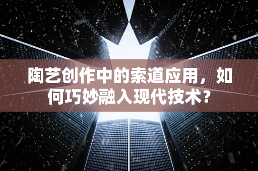 陶艺创作中的索道应用，如何巧妙融入现代技术？