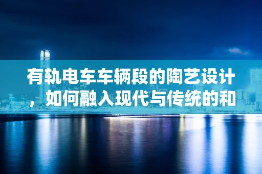 有轨电车车辆段的陶艺设计，如何融入现代与传统的和谐之美？