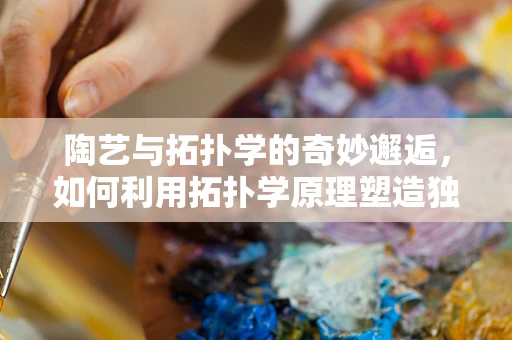 陶艺与拓扑学的奇妙邂逅，如何利用拓扑学原理塑造独一无二的陶器？