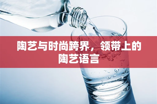 陶艺与时尚跨界，领带上的陶艺语言
