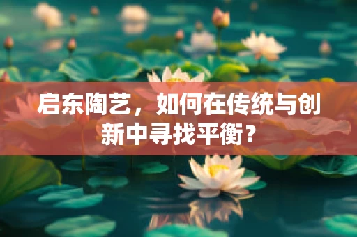 启东陶艺，如何在传统与创新中寻找平衡？