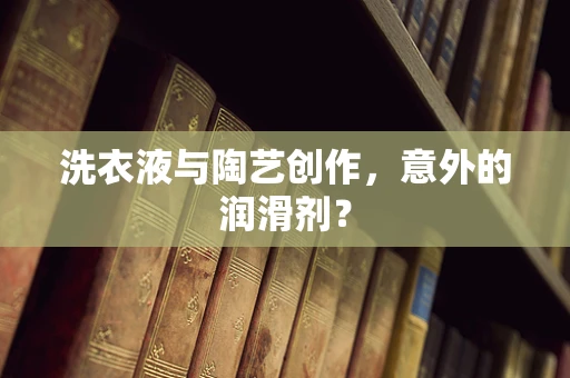 洗衣液与陶艺创作，意外的润滑剂？