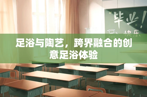 足浴与陶艺，跨界融合的创意足浴体验