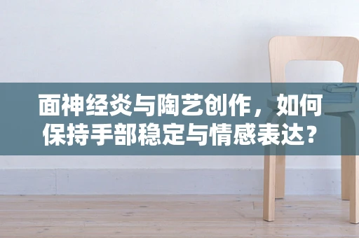 面神经炎与陶艺创作，如何保持手部稳定与情感表达？