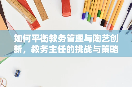 如何平衡教务管理与陶艺创新，教务主任的挑战与策略