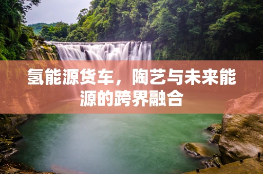 氢能源货车，陶艺与未来能源的跨界融合