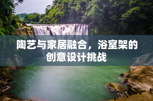 陶艺与家居融合，浴室架的创意设计挑战