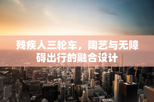 残疾人三轮车，陶艺与无障碍出行的融合设计