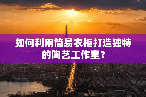 如何利用简易衣柜打造独特的陶艺工作室？
