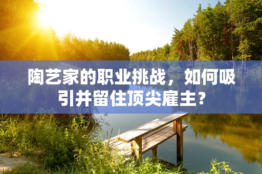 陶艺家的职业挑战，如何吸引并留住顶尖雇主？