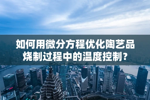 如何用微分方程优化陶艺品烧制过程中的温度控制？
