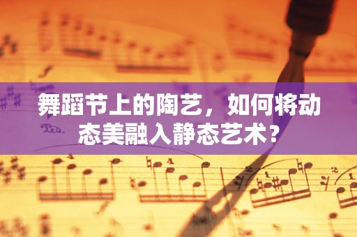 舞蹈节上的陶艺，如何将动态美融入静态艺术？