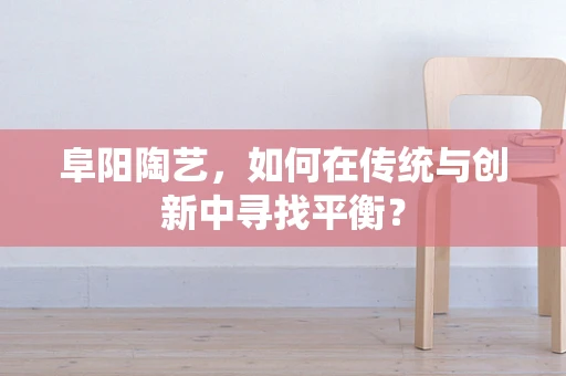 阜阳陶艺，如何在传统与创新中寻找平衡？