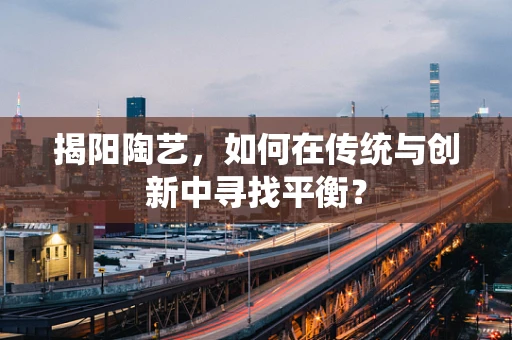 揭阳陶艺，如何在传统与创新中寻找平衡？