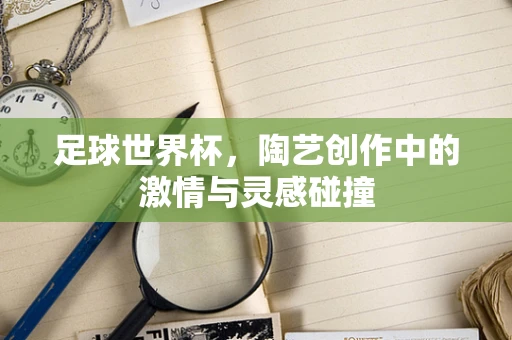 足球世界杯，陶艺创作中的激情与灵感碰撞