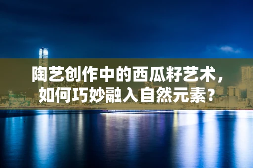 陶艺创作中的西瓜籽艺术，如何巧妙融入自然元素？