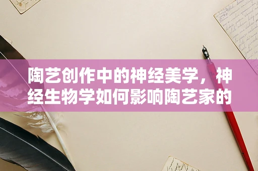 陶艺创作中的神经美学，神经生物学如何影响陶艺家的创作？