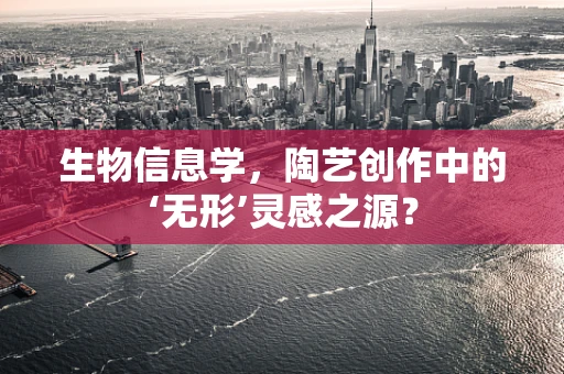 生物信息学，陶艺创作中的‘无形’灵感之源？