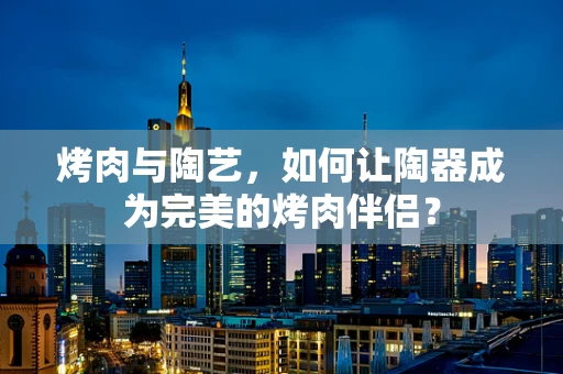 烤肉与陶艺，如何让陶器成为完美的烤肉伴侣？