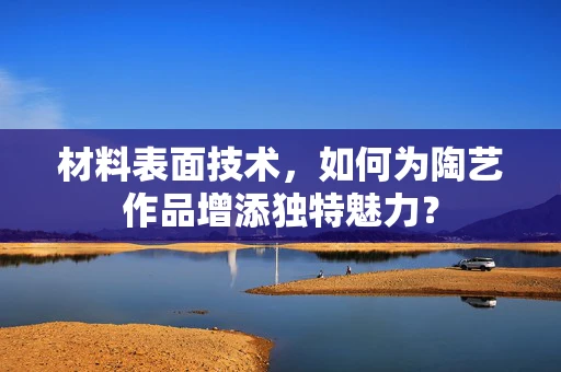 材料表面技术，如何为陶艺作品增添独特魅力？