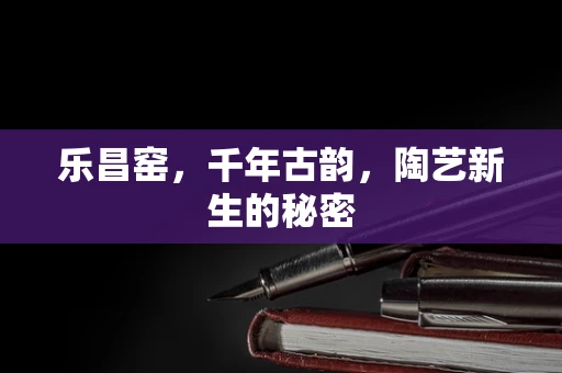 乐昌窑，千年古韵，陶艺新生的秘密